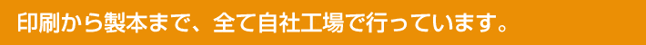 印刷から製本まで、全て自社工場で行っています。
