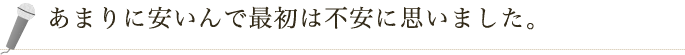 あまりに安いんで最初は不安に思いました。