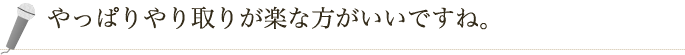 やっぱりやり取りが楽な方がいいですね。